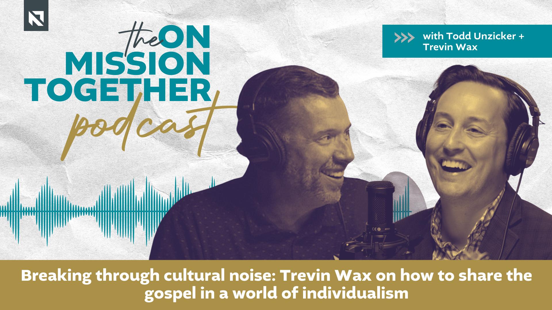 Podcast: Breaking through cultural noise: Trevin Wax on how to share the gospel in a world of individualism